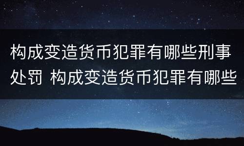 构成变造货币犯罪有哪些刑事处罚 构成变造货币犯罪有哪些刑事处罚种类