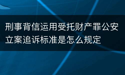 刑事背信运用受托财产罪公安立案追诉标准是怎么规定