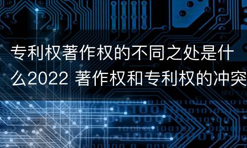 专利权著作权的不同之处是什么2022 著作权和专利权的冲突