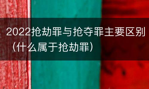 2022抢劫罪与抢夺罪主要区别（什么属于抢劫罪）