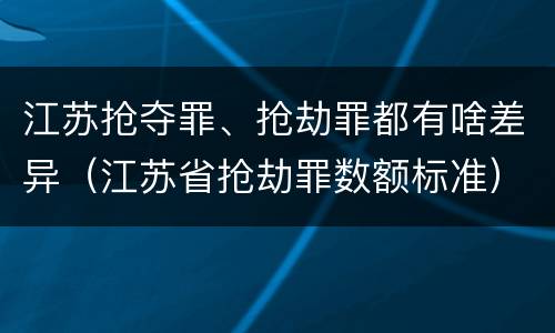 江苏抢夺罪、抢劫罪都有啥差异（江苏省抢劫罪数额标准）