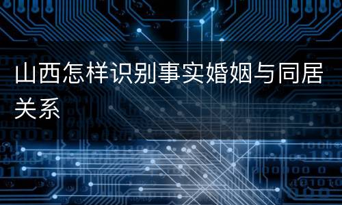 山西怎样识别事实婚姻与同居关系