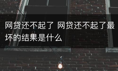网贷还不起了 网贷还不起了最坏的结果是什么