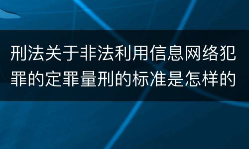 刑法关于非法利用信息网络犯罪的定罪量刑的标准是怎样的