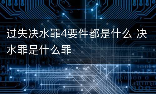 过失决水罪4要件都是什么 决水罪是什么罪