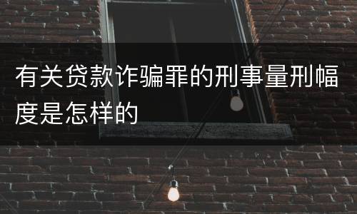 有关贷款诈骗罪的刑事量刑幅度是怎样的