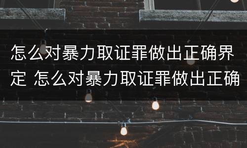 怎么对暴力取证罪做出正确界定 怎么对暴力取证罪做出正确界定呢