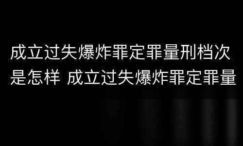 成立过失爆炸罪定罪量刑档次是怎样 成立过失爆炸罪定罪量刑档次是怎样计算的
