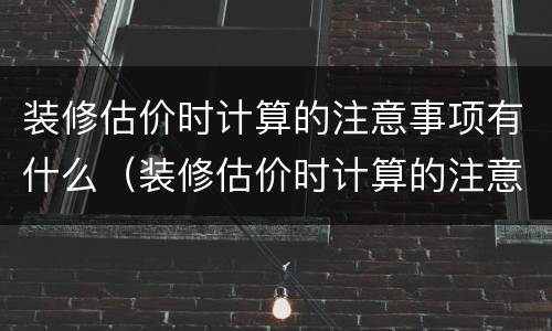 装修估价时计算的注意事项有什么（装修估价时计算的注意事项有什么内容）