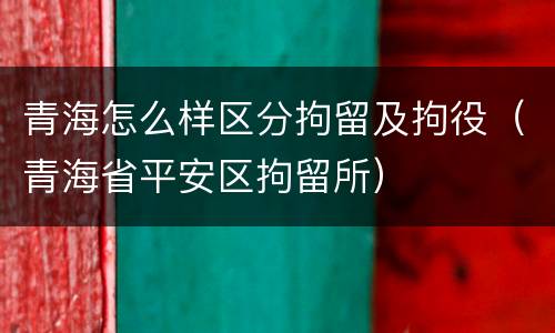 青海怎么样区分拘留及拘役(青海省平安区拘留所) 青海怎么样区分拘留及拘役(青海省平安区拘留所)