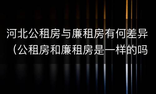河北公租房与廉租房有何差异（公租房和廉租房是一样的吗）