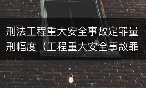 刑法工程重大安全事故定罪量刑幅度（工程重大安全事故罪 判例）