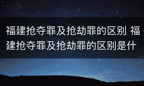 福建抢夺罪及抢劫罪的区别 福建抢夺罪及抢劫罪的区别是什么