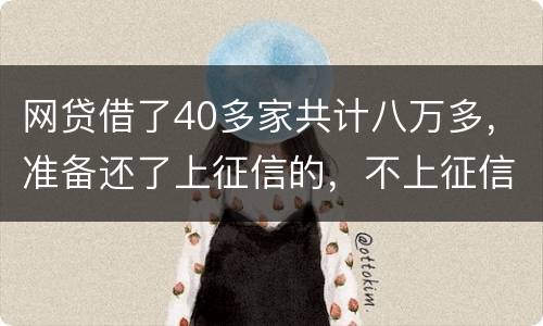 网贷借了40多家共计八万多，准备还了上征信的，不上征信的不还了，会怎样