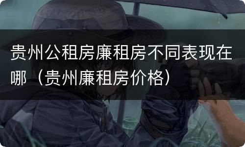 贵州公租房廉租房不同表现在哪（贵州廉租房价格）