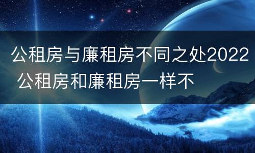 公租房与廉租房不同之处2022 公租房和廉租房一样不