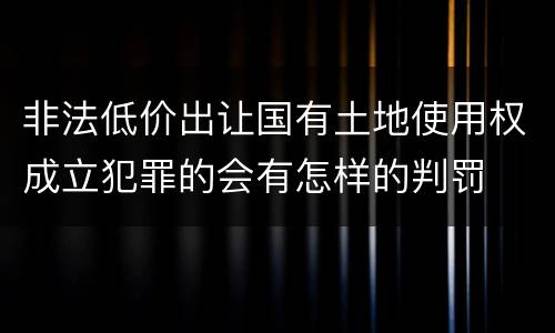 非法低价出让国有土地使用权成立犯罪的会有怎样的判罚
