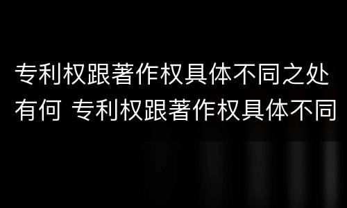 专利权跟著作权具体不同之处有何 专利权跟著作权具体不同之处有何区别