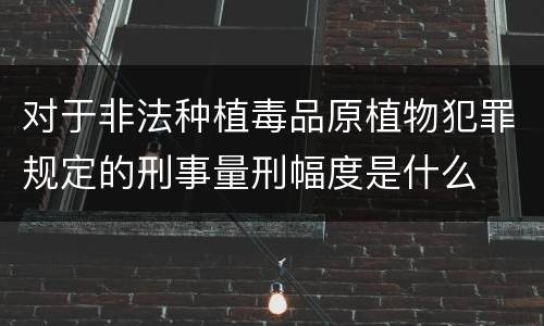 对于非法种植毒品原植物犯罪规定的刑事量刑幅度是什么