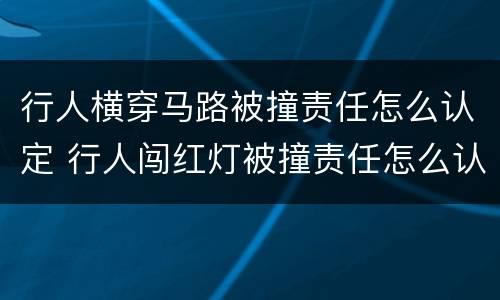 行人横穿马路被撞责任怎么认定 行人闯红灯被撞责任怎么认定