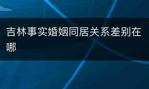吉林事实婚姻同居关系差别在哪