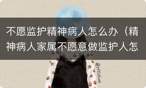 不愿监护精神病人怎么办（精神病人家属不愿意做监护人怎么办）