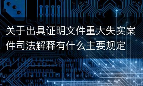 关于出具证明文件重大失实案件司法解释有什么主要规定