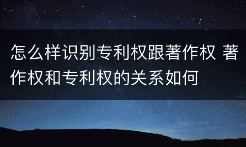 怎么样识别专利权跟著作权 著作权和专利权的关系如何