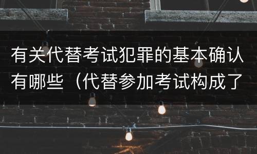 有关代替考试犯罪的基本确认有哪些（代替参加考试构成了什么犯罪）
