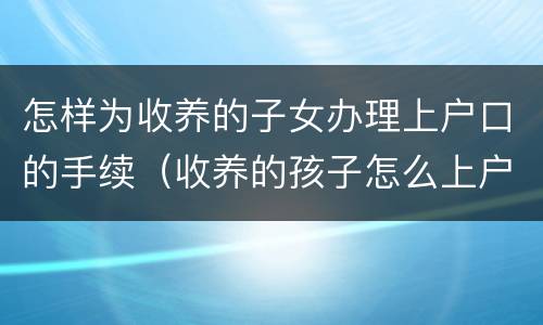 怎样为收养的子女办理上户口的手续（收养的孩子怎么上户口,还不想让孩子本身知道）