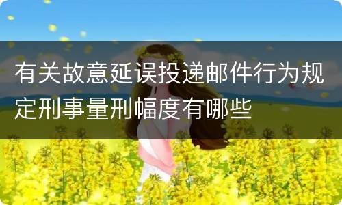 有关故意延误投递邮件行为规定刑事量刑幅度有哪些