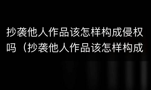 抄袭他人作品该怎样构成侵权吗（抄袭他人作品该怎样构成侵权吗判几年）