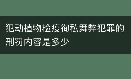 犯动植物检疫徇私舞弊犯罪的刑罚内容是多少