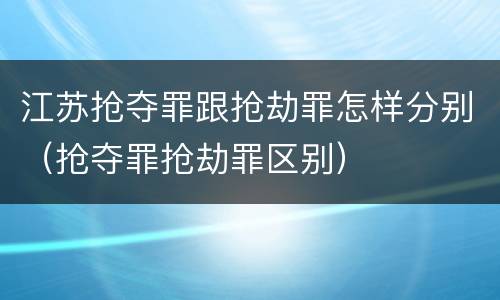 江苏抢夺罪跟抢劫罪怎样分别（抢夺罪抢劫罪区别）