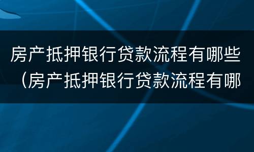 房产抵押银行贷款流程有哪些（房产抵押银行贷款流程有哪些要求）