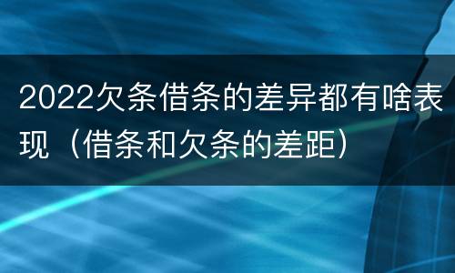 2022欠条借条的差异都有啥表现（借条和欠条的差距）