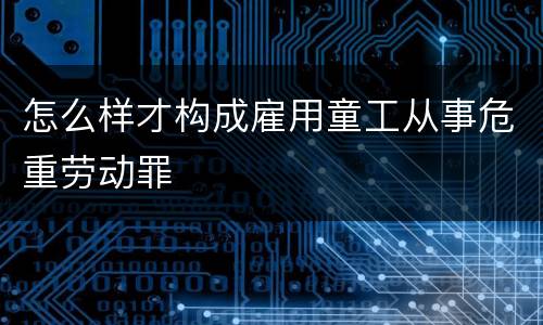 怎么样才构成雇用童工从事危重劳动罪