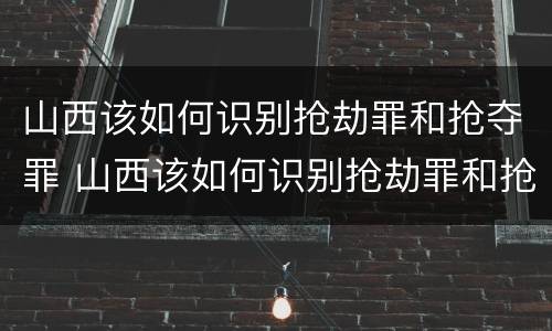山西该如何识别抢劫罪和抢夺罪 山西该如何识别抢劫罪和抢夺罪呢