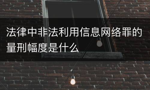 法律中非法利用信息网络罪的量刑幅度是什么