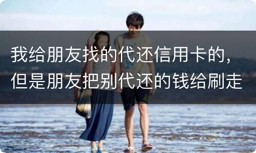 我给朋友找的代还信用卡的，但是朋友把别代还的钱给刷走了。人家现在要起诉我