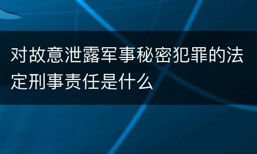对故意泄露军事秘密犯罪的法定刑事责任是什么