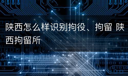 陕西怎么样识别拘役、拘留 陕西拘留所