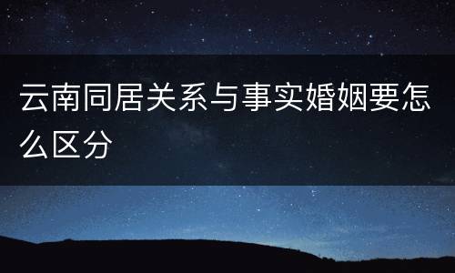 云南同居关系与事实婚姻要怎么区分
