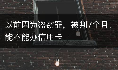 以前因为盗窃罪，被判7个月，能不能办信用卡