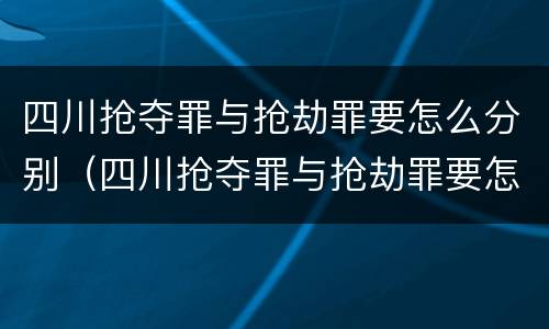 四川抢夺罪与抢劫罪要怎么分别（四川抢夺罪与抢劫罪要怎么分别判刑）
