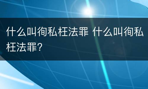 什么叫徇私枉法罪 什么叫徇私枉法罪?