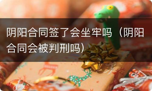 阴阳合同签了会坐牢吗（阴阳合同会被判刑吗）