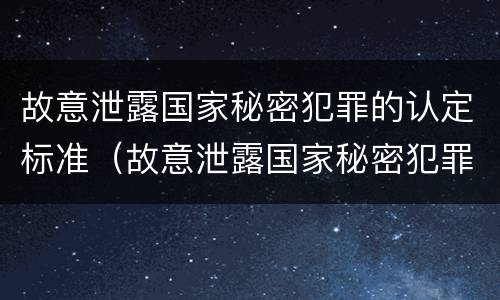 故意泄露国家秘密犯罪的认定标准（故意泄露国家秘密犯罪的认定标准有哪些）
