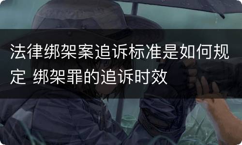 法律绑架案追诉标准是如何规定 绑架罪的追诉时效
