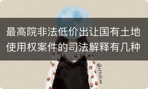 最高院非法低价出让国有土地使用权案件的司法解释有几种